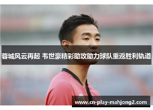 蓉城风云再起 韦世豪精彩助攻助力球队重返胜利轨道
