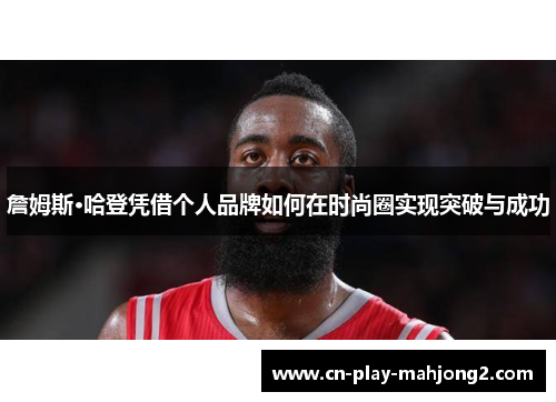 詹姆斯·哈登凭借个人品牌如何在时尚圈实现突破与成功