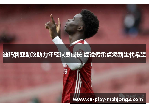 迪玛利亚助攻助力年轻球员成长 经验传承点燃新生代希望