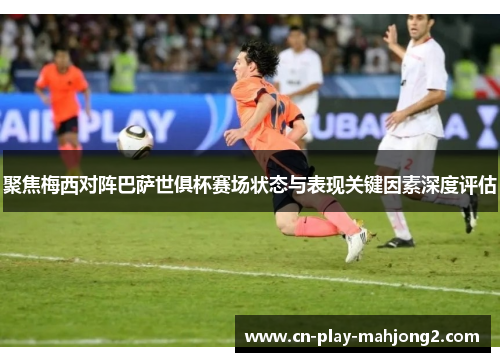 聚焦梅西对阵巴萨世俱杯赛场状态与表现关键因素深度评估