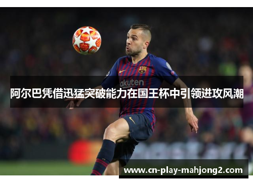 阿尔巴凭借迅猛突破能力在国王杯中引领进攻风潮