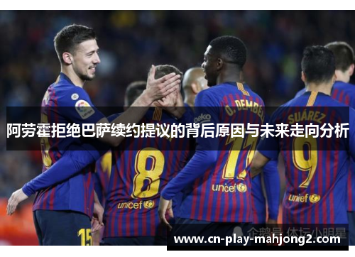 阿劳霍拒绝巴萨续约提议的背后原因与未来走向分析