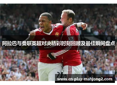 阿拉巴与曼联英超对决精彩时刻回顾及最佳瞬间盘点