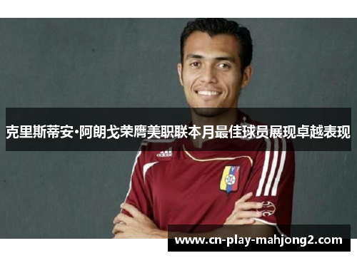 克里斯蒂安·阿朗戈荣膺美职联本月最佳球员展现卓越表现