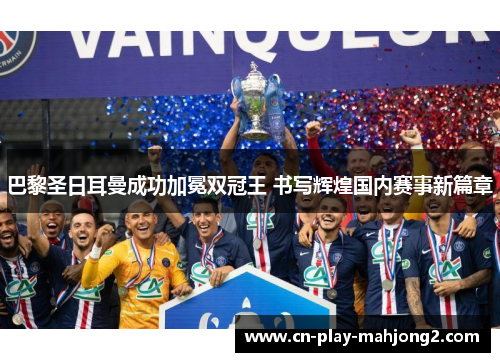 巴黎圣日耳曼成功加冕双冠王 书写辉煌国内赛事新篇章