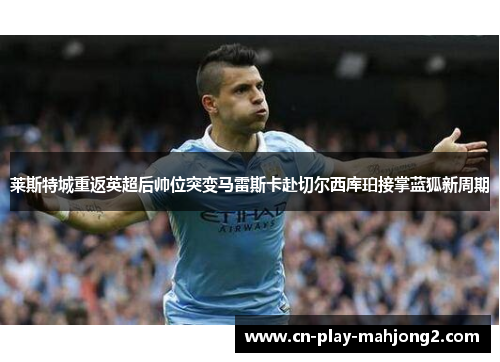 莱斯特城重返英超后帅位突变马雷斯卡赴切尔西库珀接掌蓝狐新周期