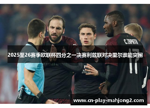 2025至26赛季欧联杯四分之一决赛利兹联对决里尔谁能突围