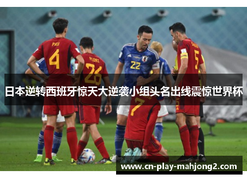 日本逆转西班牙惊天大逆袭小组头名出线震惊世界杯