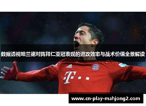 数据透视哈兰德对阵拜仁亚冠表现的进攻效率与战术价值全景解读